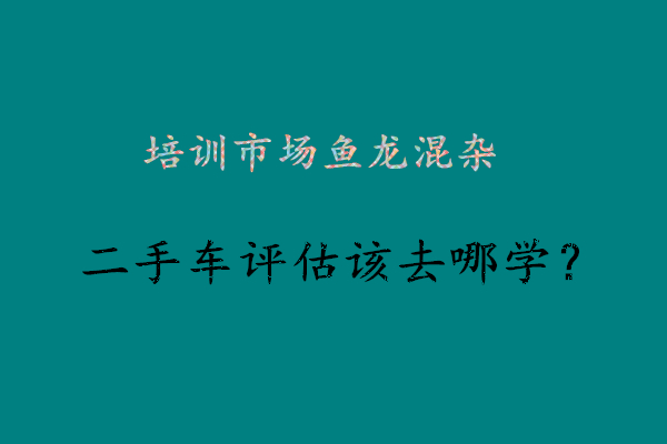 学二手车鉴定要多长时间？到哪里学啊？